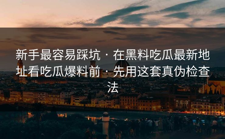 新手最容易踩坑 · 在黑料吃瓜最新地址看吃瓜爆料前 · 先用这套真伪检查法