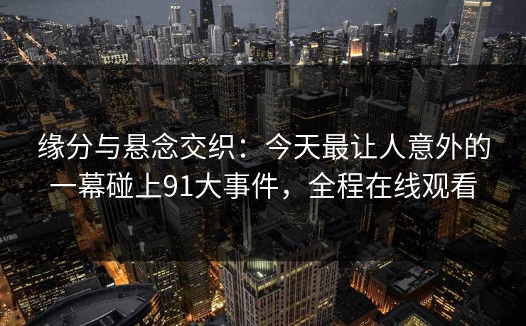 缘分与悬念交织：今天最让人意外的一幕碰上91大事件，全程在线观看