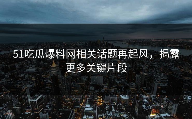 51吃瓜爆料网相关话题再起风，揭露更多关键片段
