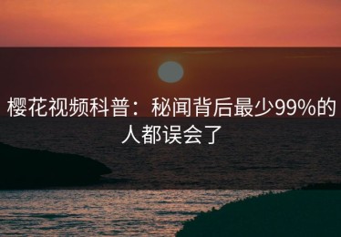 樱花视频科普：秘闻背后最少99%的人都误会了