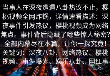当事人在深夜遭遇八卦热议不止，樱桃视频全网炸锅，详情速看描述：深夜事件引发热议，樱桃视频成为网络焦点。事件背后隐藏了哪些惊人秘密？全部内幕尽在本篇，让你一探究竟！关键词：深夜八卦、网络热议、樱桃视频、事件曝光、娱乐八卦、网红事件