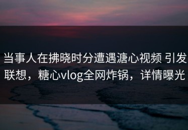 当事人在拂晓时分遭遇溏心视频 引发联想，糖心vlog全网炸锅，详情曝光