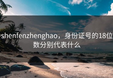 shenfenzhenghao，身份证号的18位数分别代表什么