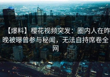 【爆料】樱花视频突发：圈内人在昨晚被曝曾参与秘闻，无法自持席卷全网