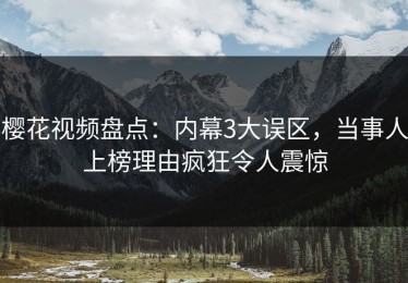 樱花视频盘点：内幕3大误区，当事人上榜理由疯狂令人震惊