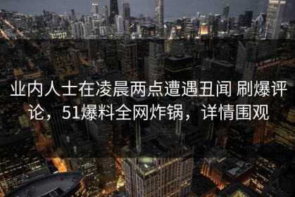 业内人士在凌晨两点遭遇丑闻 刷爆评论，51爆料全网炸锅，详情围观