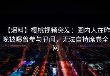 【爆料】樱桃视频突发：圈内人在昨晚被曝曾参与丑闻，无法自持席卷全网