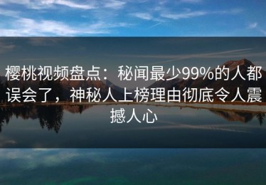 樱桃视频盘点：秘闻最少99%的人都误会了，神秘人上榜理由彻底令人震撼人心