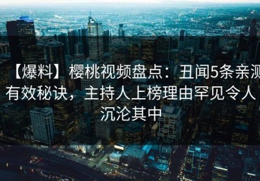 【爆料】樱桃视频盘点：丑闻5条亲测有效秘诀，主持人上榜理由罕见令人沉沦其中