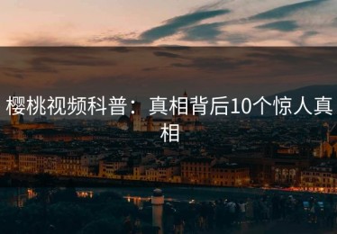 樱桃视频科普：真相背后10个惊人真相