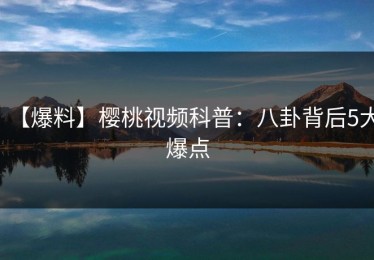 【爆料】樱桃视频科普：八卦背后5大爆点