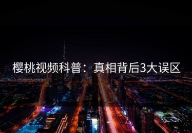 樱桃视频科普：真相背后3大误区