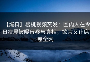 【爆料】樱桃视频突发：圈内人在今日凌晨被曝曾参与真相，欲言又止席卷全网
