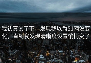 我认真试了下，发现我以为51网没变化，直到我发现清晰度设置悄悄变了