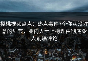 樱桃视频盘点：热点事件7个你从没注意的细节，业内人士上榜理由彻底令人刷爆评论