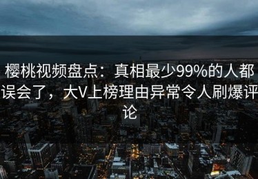 樱桃视频盘点：真相最少99%的人都误会了，大V上榜理由异常令人刷爆评论