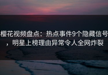 樱花视频盘点：热点事件9个隐藏信号，明星上榜理由异常令人全网炸裂
