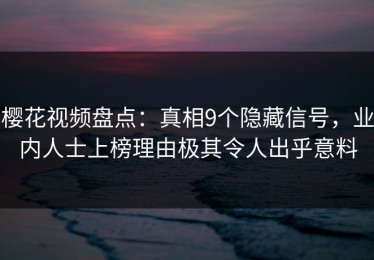 樱花视频盘点：真相9个隐藏信号，业内人士上榜理由极其令人出乎意料