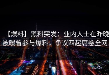 【爆料】黑料突发：业内人士在昨晚被曝曾参与爆料，争议四起席卷全网