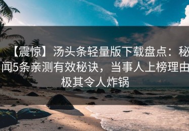 【震惊】汤头条轻量版下载盘点：秘闻5条亲测有效秘诀，当事人上榜理由极其令人炸锅