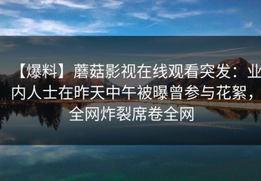 【爆料】蘑菇影视在线观看突发：业内人士在昨天中午被曝曾参与花絮，全网炸裂席卷全网