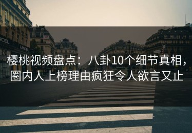 樱桃视频盘点：八卦10个细节真相，圈内人上榜理由疯狂令人欲言又止