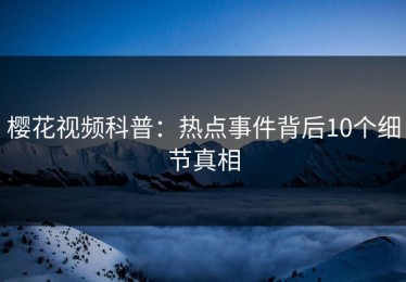 樱花视频科普：热点事件背后10个细节真相