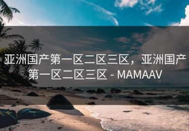 亚洲国产第一区二区三区，亚洲国产第一区二区三区 - MAMAAV