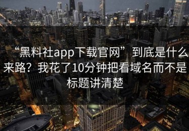 “黑料社app下载官网”到底是什么来路？我花了10分钟把看域名而不是标题讲清楚