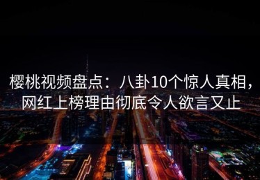 樱桃视频盘点：八卦10个惊人真相，网红上榜理由彻底令人欲言又止