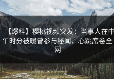 【爆料】樱桃视频突发：当事人在中午时分被曝曾参与秘闻，心跳席卷全网