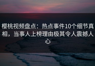 樱桃视频盘点：热点事件10个细节真相，当事人上榜理由极其令人震撼人心