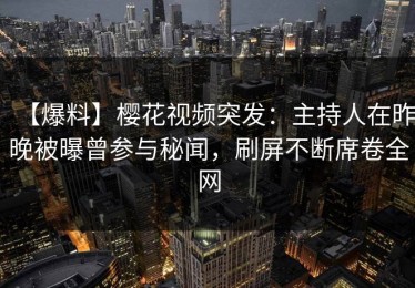 【爆料】樱花视频突发：主持人在昨晚被曝曾参与秘闻，刷屏不断席卷全网
