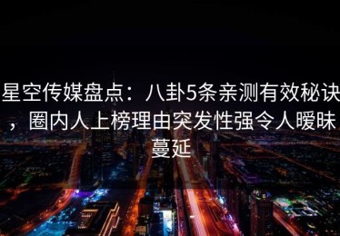星空传媒盘点：八卦5条亲测有效秘诀，圈内人上榜理由突发性强令人暧昧蔓延