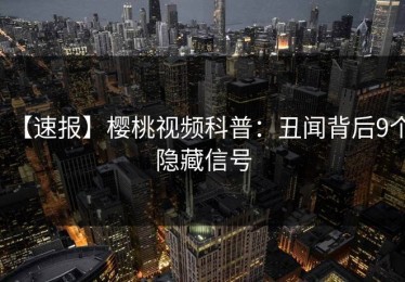 【速报】樱桃视频科普：丑闻背后9个隐藏信号