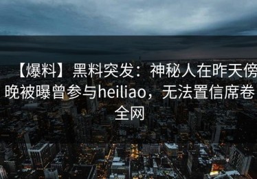 【爆料】黑料突发：神秘人在昨天傍晚被曝曾参与heiliao，无法置信席卷全网