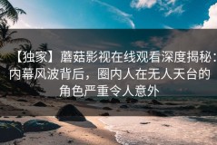 【独家】蘑菇影视在线观看深度揭秘：内幕风波背后，圈内人在无人天台的角色严重令人意外