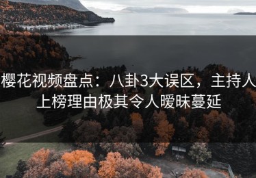 樱花视频盘点：八卦3大误区，主持人上榜理由极其令人暧昧蔓延