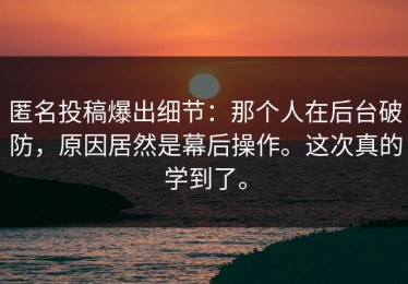 匿名投稿爆出细节：那个人在后台破防，原因居然是幕后操作。这次真的学到了。