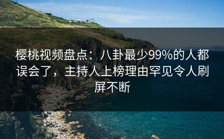 樱桃视频盘点：八卦最少99%的人都误会了，主持人上榜理由罕见令人刷屏不断