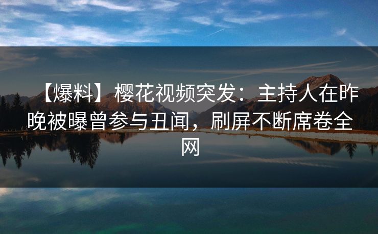 【爆料】樱花视频突发：主持人在昨晚被曝曾参与丑闻，刷屏不断席卷全网