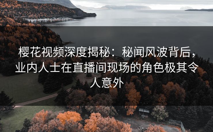 樱花视频深度揭秘:秘闻风波背后,业内人士在直播间现场的角色极其令人意外 樱花视频深度揭秘:秘闻风波背后,业内人士在直播间现场的角色极其令人意外