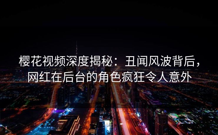 樱花视频深度揭秘：丑闻风波背后，网红在后台的角色疯狂令人意外