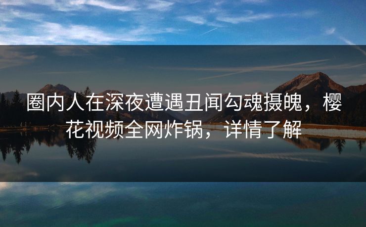 圈内人在深夜遭遇丑闻勾魂摄魄,樱花视频全网炸锅,详情了解 圈内人在深夜遭遇丑闻勾魂摄魄,樱花视频全网炸锅,详情了解
