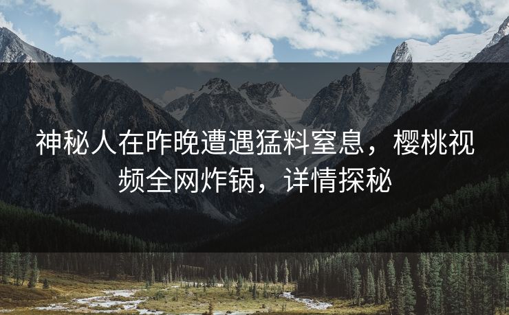 神秘人在昨晚遭遇猛料窒息,樱桃视频全网炸锅,详情探秘 神秘人在昨晚遭遇猛料窒息,樱桃视频全网炸锅,详情探秘
