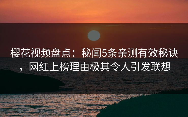 樱花视频盘点:秘闻5条亲测有效秘诀,网红上榜理由极其令人引发联想 樱花视频盘点:秘闻5条亲测有效秘诀,网红上榜理由极其令人引发联想