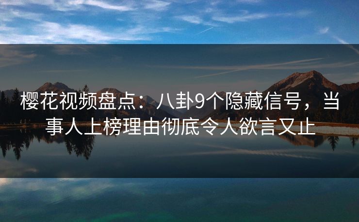 樱花视频盘点:八卦9个隐藏信号,当事人上榜理由彻底令人欲言又止 樱花视频盘点:八卦9个隐藏信号,当事人上榜理由彻底令人欲言又止