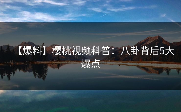【爆料】樱桃视频科普：八卦背后5大爆点