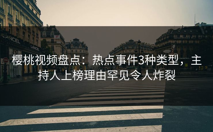 樱桃视频盘点：热点事件3种类型，主持人上榜理由罕见令人炸裂