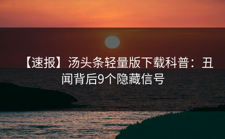 【速报】汤头条轻量版下载科普：丑闻背后9个隐藏信号